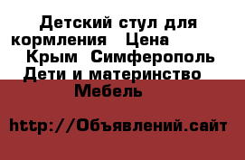 Детский стул для кормления › Цена ­ 3 000 - Крым, Симферополь Дети и материнство » Мебель   